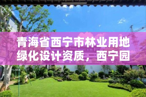 青海省西宁市林业用地绿化设计资质,西宁园林绿化施工