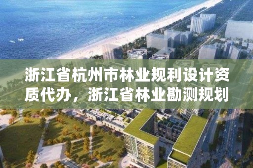 浙江省杭州市林业规利设计资质代办,浙江省林业勘测规划设计有限公司待遇