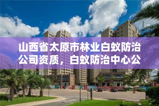 山西省太原市林业白蚁防治公司资质,白蚁防治中心公司