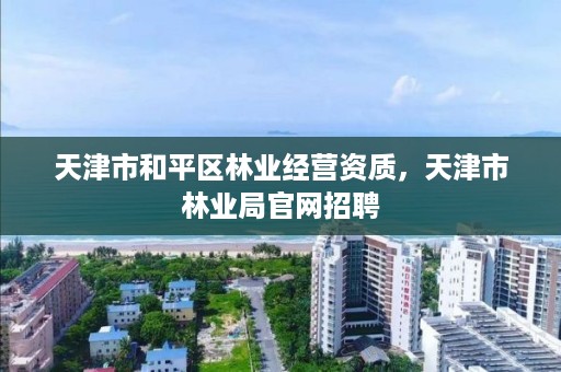 天津市和平区林业经营资质,天津市林业局官网招聘
