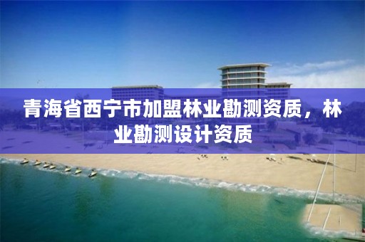 青海省西宁市加盟林业勘测资质,林业勘测设计资质