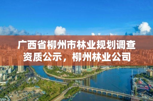 广西省柳州市林业规划调查资质公示,柳州林业公司