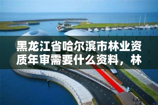 黑龙江省哈尔滨市林业资质年审需要什么资料,林业资质办理