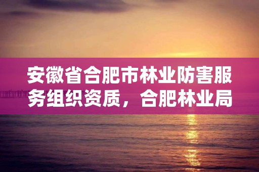 安徽省合肥市林业防害服务组织资质,合肥林业局电话号码