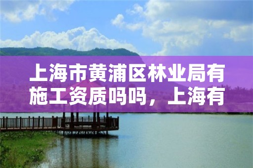 上海市黄浦区林业局有施工资质吗吗,上海有没有林业局