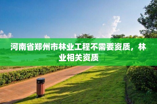 河南省郑州市林业工程不需要资质,林业相关资质