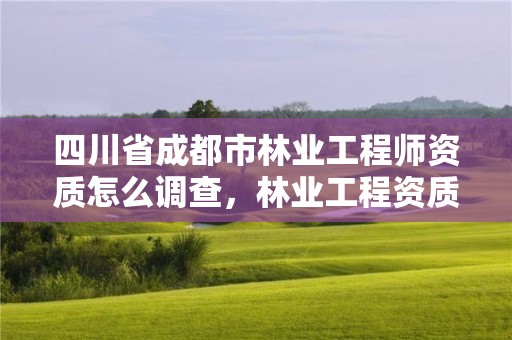 四川省成都市林业工程师资质怎么调查,林业工程资质证书