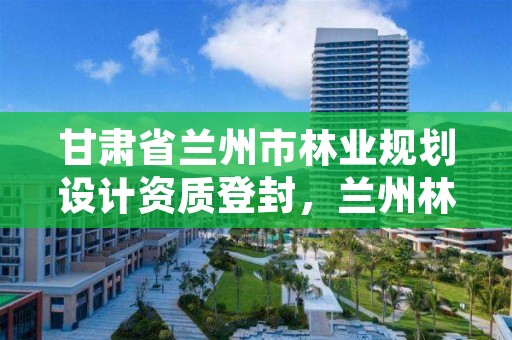 甘肃省兰州市林业规划设计资质登封,兰州林业局地址