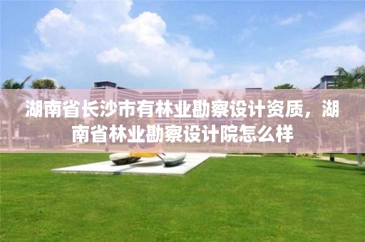 湖南省长沙市有林业勘察设计资质,湖南省林业勘察设计院怎么样