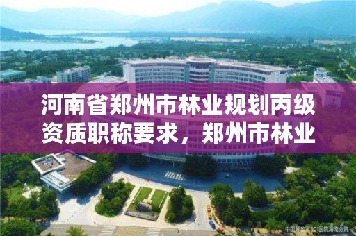 河南省郑州市林业规划丙级资质职称要求,郑州市林业局2020年林业产业项目