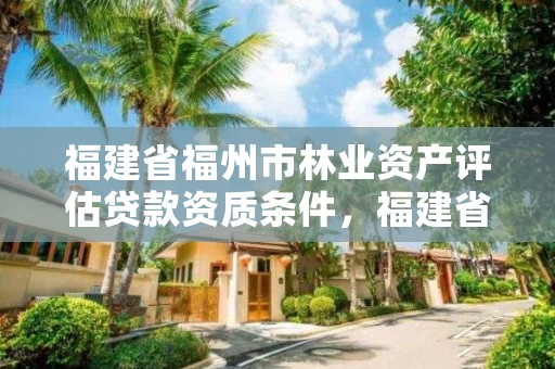 福建省福州市林业资产评估贷款资质条件,福建省森林资源资产评估管理暂行办法