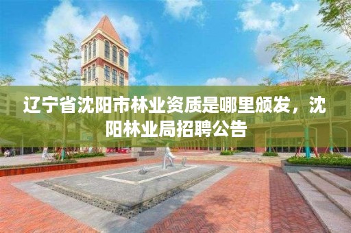 辽宁省沈阳市林业资质是哪里颁发，沈阳林业局招聘公告