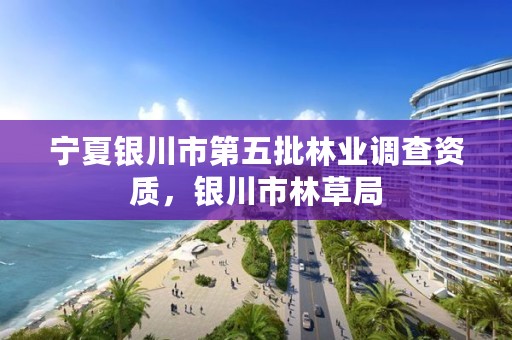 宁夏银川市第五批林业调查资质，银川市林草局