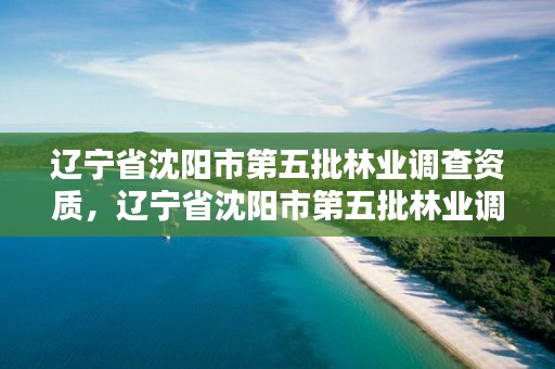辽宁省沈阳市第五批林业调查资质，辽宁省沈阳市第五批林业调查资质公示名单