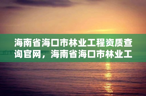 海南省海口市林业工程资质查询官网,海南省海口市林业工程资质查询官网下载
