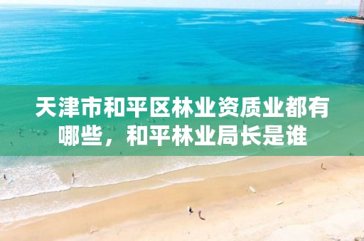 天津市和平区林业资质业都有哪些,和平林业局长是谁