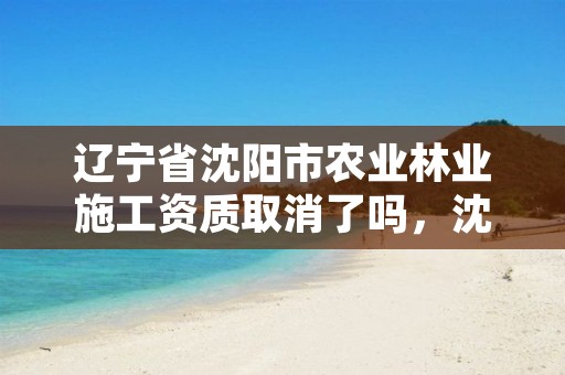 辽宁省沈阳市农业林业施工资质取消了吗，沈阳林业管理所