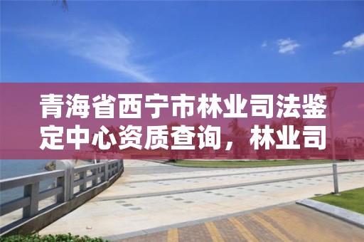 青海省西宁市林业司法鉴定中心资质查询,林业司法鉴定机构查询