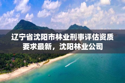 辽宁省沈阳市林业刑事评估资质要求最新，沈阳林业公司
