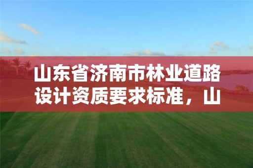 山东省济南市林业道路设计资质要求标准,山东省林业勘察设计院