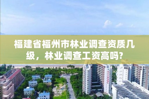 福建省福州市林业调查资质几级，林业调查工资高吗?