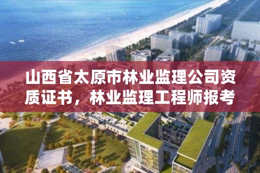山西省太原市林业监理公司资质证书,林业监理工程师报考条件