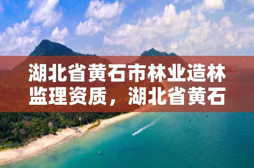 湖北省黄石市林业造林监理资质，湖北省黄石市林业造林监理资质查询