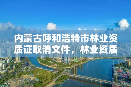 内蒙古呼和浩特市林业资质证取消文件,林业资质要求