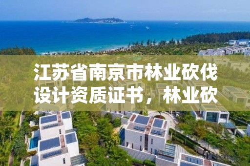 江苏省南京市林业砍伐设计资质证书,林业砍伐证规定