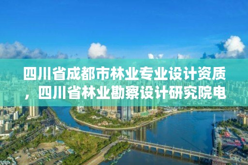 四川省成都市林业专业设计资质，四川省林业勘察设计研究院电话