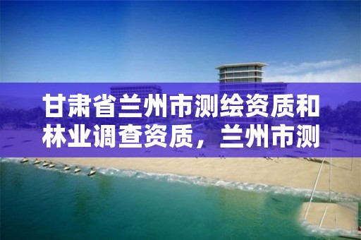甘肃省兰州市测绘资质和林业调查资质,兰州市测绘院