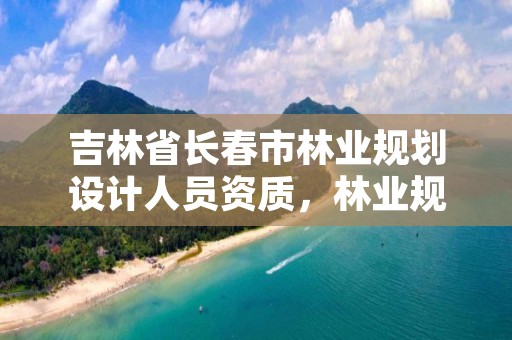 吉林省长春市林业规划设计人员资质,林业规划设计资质标准