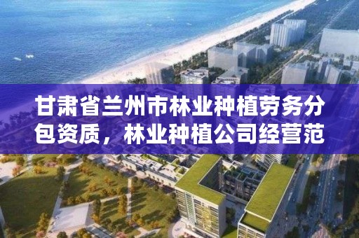 甘肃省兰州市林业种植劳务分包资质，林业种植公司经营范围