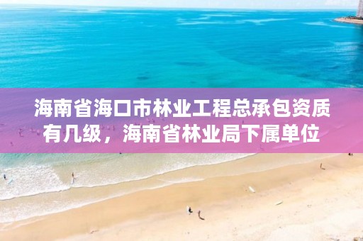 海南省海口市林业工程总承包资质有几级,海南省林业局下属单位