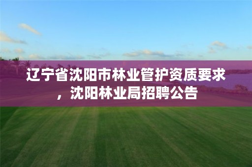 辽宁省沈阳市林业管护资质要求，沈阳林业局招聘公告