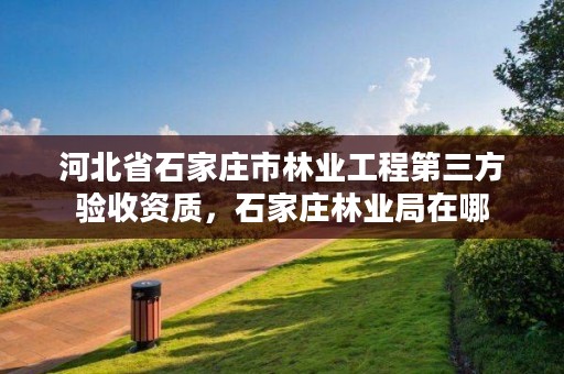 河北省石家庄市林业工程第三方验收资质，石家庄林业局在哪