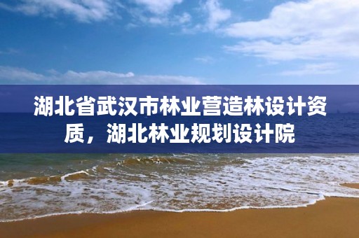 湖北省武汉市林业营造林设计资质，湖北林业规划设计院