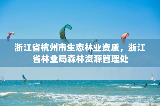 浙江省杭州市生态林业资质,浙江省林业局森林资源管理处
