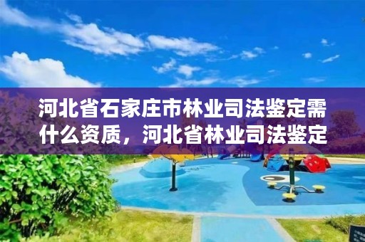 河北省石家庄市林业司法鉴定需什么资质,河北省林业司法鉴定中心有几家