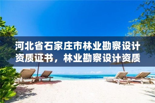 河北省石家庄市林业勘察设计资质证书,林业勘察设计资质业务范围