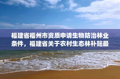 福建省福州市资质申请生物防治林业条件,福建省关于农村生态林补贴最新政策