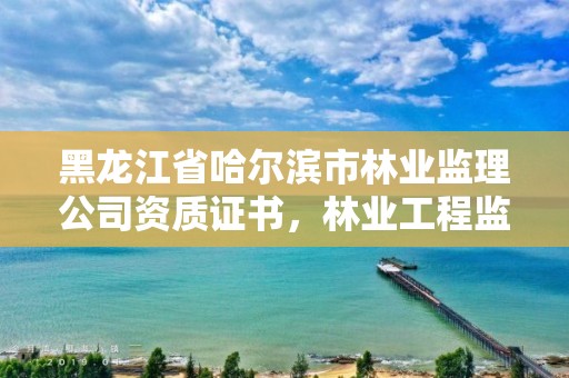 黑龙江省哈尔滨市林业监理公司资质证书,林业工程监理员职业资格考试