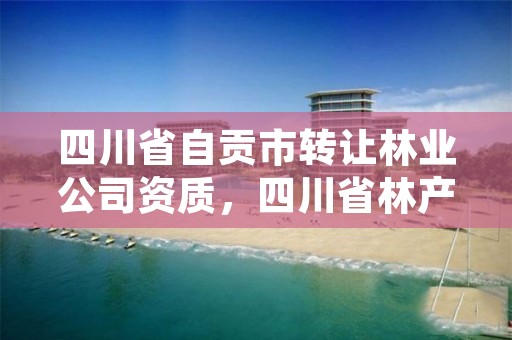 四川省自贡市转让林业公司资质,四川省林产公司租赁分公司