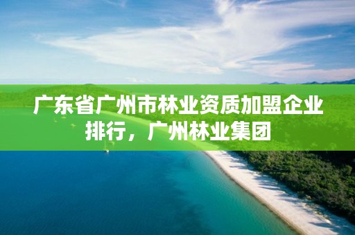 广东省广州市林业资质加盟企业排行,广州林业集团