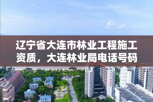 辽宁省大连市林业工程施工资质，大连林业局电话号码