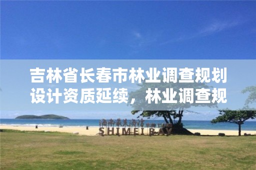 吉林省长春市林业调查规划设计资质延续,林业调查规划设计单位资格认证管理规定