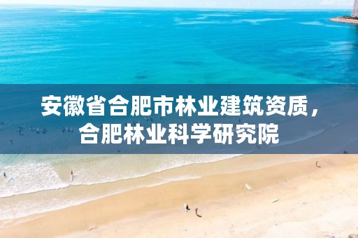 安徽省合肥市林业建筑资质,合肥林业科学研究院