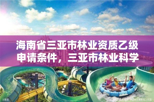海南省三亚市林业资质乙级申请条件,三亚市林业科学研究院