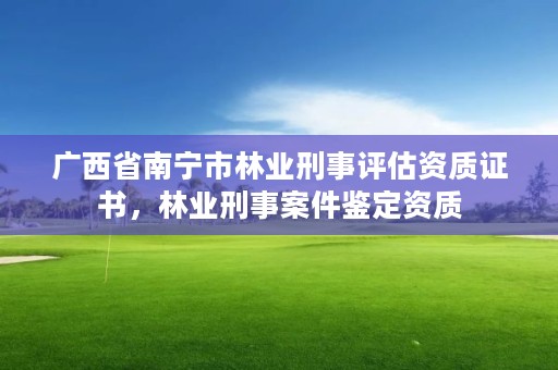 广西省南宁市林业刑事评估资质证书,林业刑事案件鉴定资质