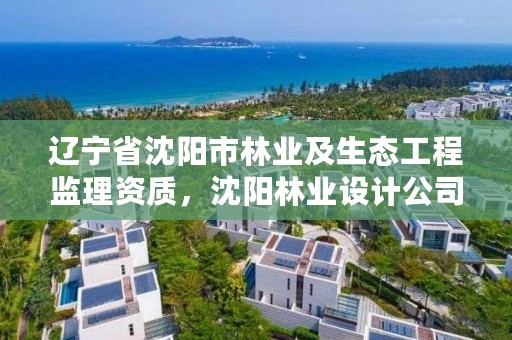 辽宁省沈阳市林业及生态工程监理资质，沈阳林业设计公司